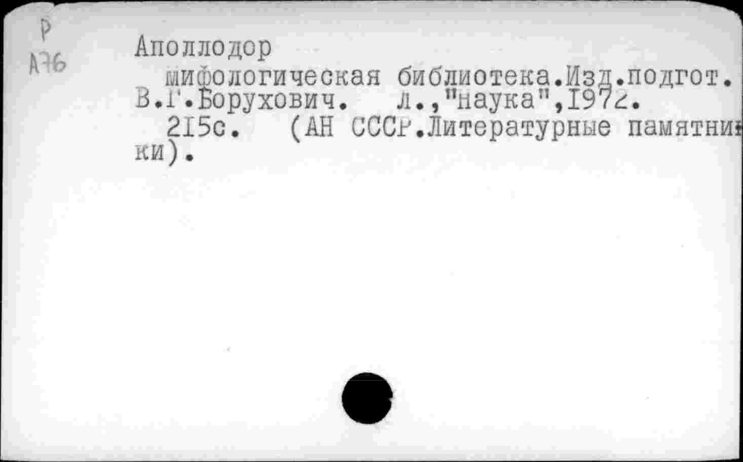 ﻿Аполлодор
мифологическая библиотека.Изд.подгот.
В.Г.Борухович.	л.,’’наука”,197^.
215с. (АН СССг.Литературные памятни!